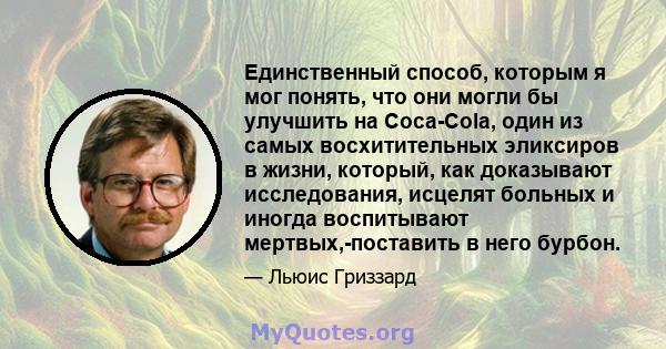 Единственный способ, которым я мог понять, что они могли бы улучшить на Coca-Cola, один из самых восхитительных эликсиров в жизни, который, как доказывают исследования, исцелят больных и иногда воспитывают