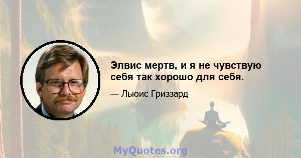 Элвис мертв, и я не чувствую себя так хорошо для себя.