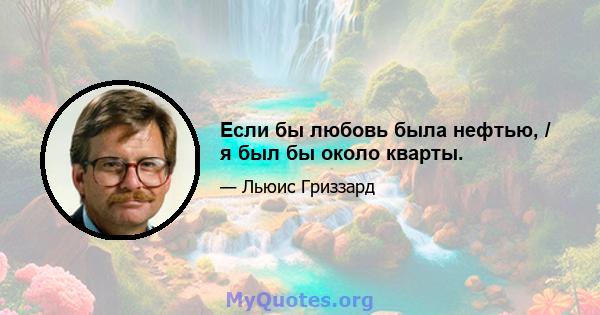 Если бы любовь была нефтью, / я был бы около кварты.