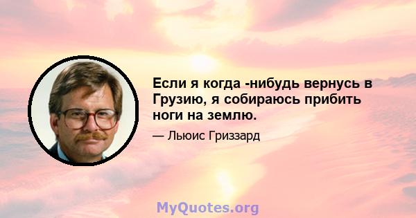 Если я когда -нибудь вернусь в Грузию, я собираюсь прибить ноги на землю.