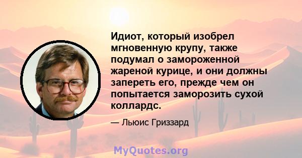 Идиот, который изобрел мгновенную крупу, также подумал о замороженной жареной курице, и они должны запереть его, прежде чем он попытается заморозить сухой коллардс.