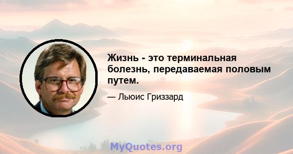 Жизнь - это терминальная болезнь, передаваемая половым путем.