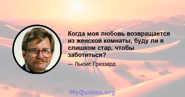 Когда моя любовь возвращается из женской комнаты, буду ли я слишком стар, чтобы заботиться?