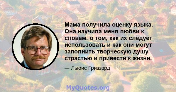 Мама получила оценку языка. Она научила меня любви к словам, о том, как их следует использовать и как они могут заполнить творческую душу страстью и привести к жизни.