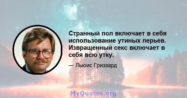 Странный пол включает в себя использование утиных перьев. Извращенный секс включает в себя всю утку.