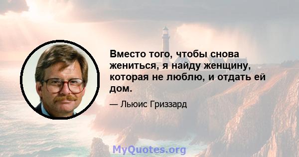 Вместо того, чтобы снова жениться, я найду женщину, которая не люблю, и отдать ей дом.