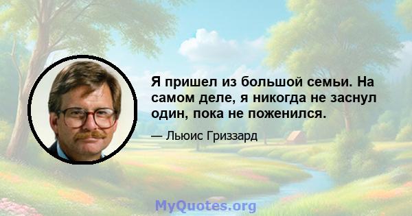 Я пришел из большой семьи. На самом деле, я никогда не заснул один, пока не поженился.