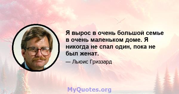 Я вырос в очень большой семье в очень маленьком доме. Я никогда не спал один, пока не был женат.