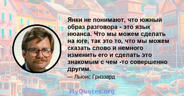 Янки не понимают, что южный образ разговора - это язык нюанса. Что мы можем сделать на юге, так это то, что мы можем сказать слово и немного изменить его и сделать это знакомым с чем -то совершенно другим.