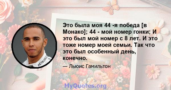 Это была моя 44 -я победа [в Монако]; 44 - мой номер гонки; И это был мой номер с 8 лет. И это тоже номер моей семьи. Так что это был особенный день, конечно.