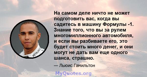 На самом деле ничто не может подготовить вас, когда вы садитесь в машину Формулы -1. Знание того, что вы за рулем многомиллионного автомобиля, и если вы разбиваете его, это будет стоить много денег, и они могут не дать