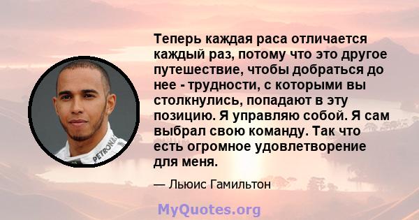 Теперь каждая раса отличается каждый раз, потому что это другое путешествие, чтобы добраться до нее - трудности, с которыми вы столкнулись, попадают в эту позицию. Я управляю собой. Я сам выбрал свою команду. Так что