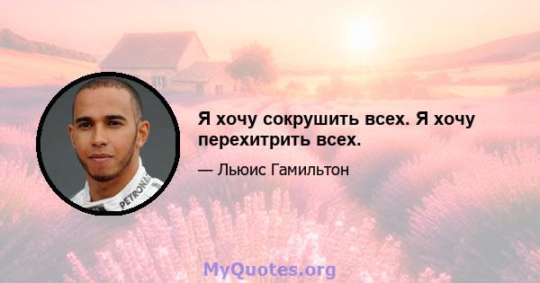 Я хочу сокрушить всех. Я хочу перехитрить всех.