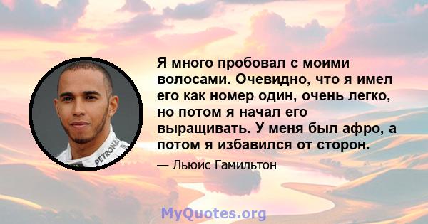 Я много пробовал с моими волосами. Очевидно, что я имел его как номер один, очень легко, но потом я начал его выращивать. У меня был афро, а потом я избавился от сторон.