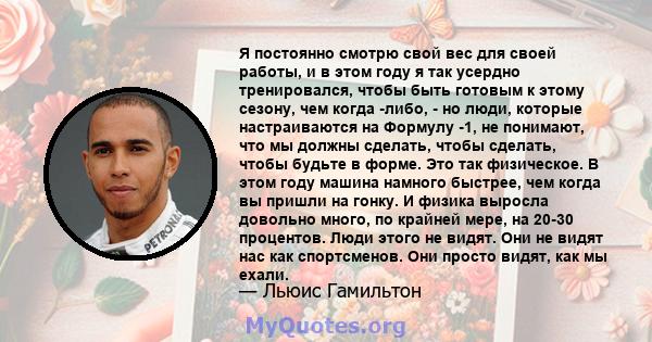 Я постоянно смотрю свой вес для своей работы, и в этом году я так усердно тренировался, чтобы быть готовым к этому сезону, чем когда -либо, - но люди, которые настраиваются на Формулу -1, не понимают, что мы должны