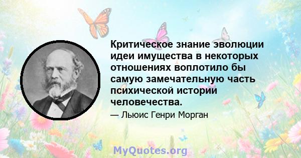 Критическое знание эволюции идеи имущества в некоторых отношениях воплотило бы самую замечательную часть психической истории человечества.