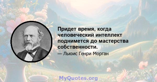 Придет время, когда человеческий интеллект поднимется до мастерства собственности.