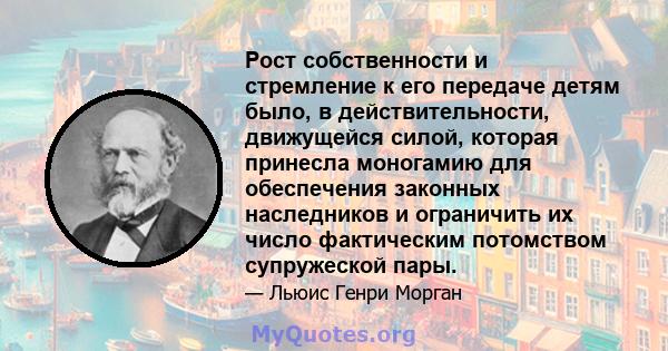 Рост собственности и стремление к его передаче детям было, в действительности, движущейся силой, которая принесла моногамию для обеспечения законных наследников и ограничить их число фактическим потомством супружеской