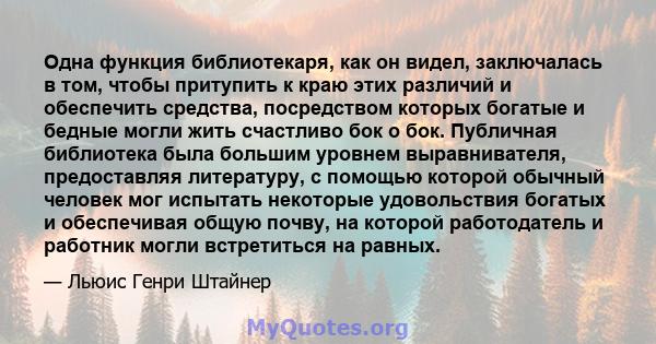 Одна функция библиотекаря, как он видел, заключалась в том, чтобы притупить к краю этих различий и обеспечить средства, посредством которых богатые и бедные могли жить счастливо бок о бок. Публичная библиотека была