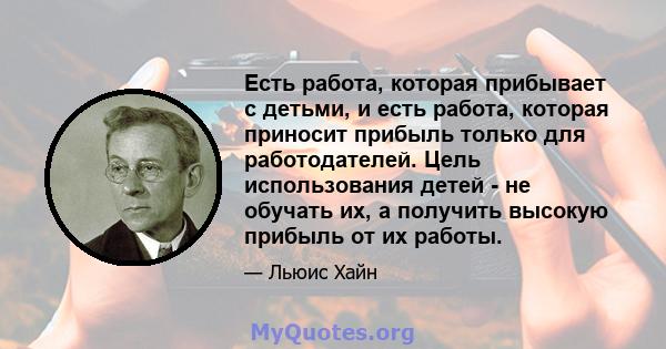 Есть работа, которая прибывает с детьми, и есть работа, которая приносит прибыль только для работодателей. Цель использования детей - не обучать их, а получить высокую прибыль от их работы.