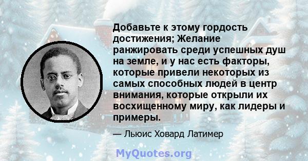 Добавьте к этому гордость достижения; Желание ранжировать среди успешных душ на земле, и у нас есть факторы, которые привели некоторых из самых способных людей в центр внимания, которые открыли их восхищенному миру, как 