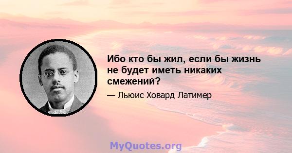 Ибо кто бы жил, если бы жизнь не будет иметь никаких смежений?