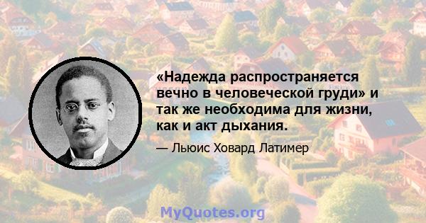 «Надежда распространяется вечно в человеческой груди» и так же необходима для жизни, как и акт дыхания.