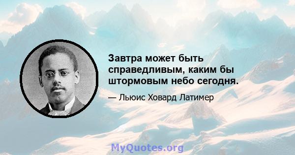 Завтра может быть справедливым, каким бы штормовым небо сегодня.