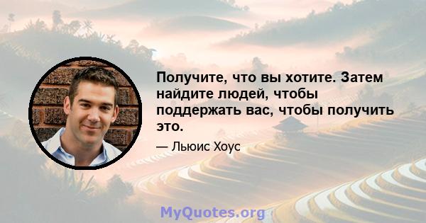 Получите, что вы хотите. Затем найдите людей, чтобы поддержать вас, чтобы получить это.