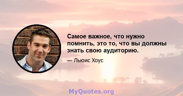 Самое важное, что нужно помнить, это то, что вы должны знать свою аудиторию.