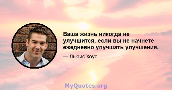 Ваша жизнь никогда не улучшится, если вы не начнете ежедневно улучшать улучшения.