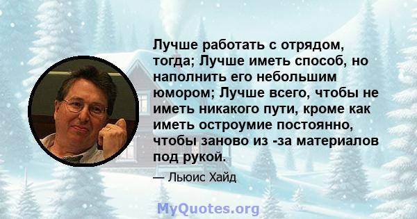 Лучше работать с отрядом, тогда; Лучше иметь способ, но наполнить его небольшим юмором; Лучше всего, чтобы не иметь никакого пути, кроме как иметь остроумие постоянно, чтобы заново из -за материалов под рукой.