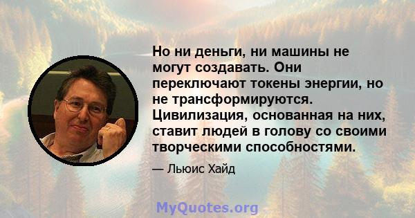 Но ни деньги, ни машины не могут создавать. Они переключают токены энергии, но не трансформируются. Цивилизация, основанная на них, ставит людей в голову со своими творческими способностями.