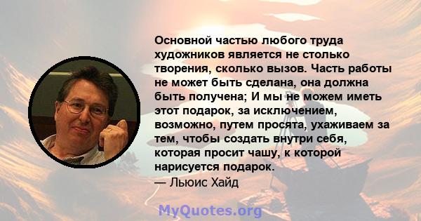 Основной частью любого труда художников является не столько творения, сколько вызов. Часть работы не может быть сделана, она должна быть получена; И мы не можем иметь этот подарок, за исключением, возможно, путем