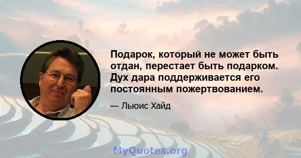 Подарок, который не может быть отдан, перестает быть подарком. Дух дара поддерживается его постоянным пожертвованием.