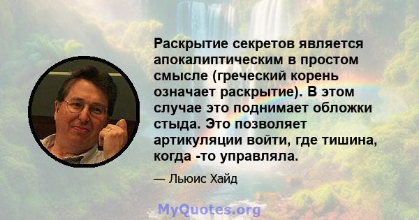 Раскрытие секретов является апокалиптическим в простом смысле (греческий корень означает раскрытие). В этом случае это поднимает обложки стыда. Это позволяет артикуляции войти, где тишина, когда -то управляла.