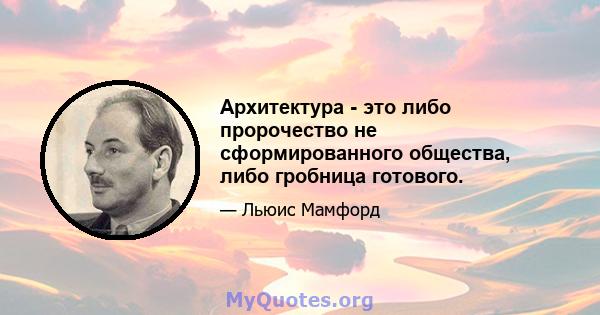 Архитектура - это либо пророчество не сформированного общества, либо гробница готового.