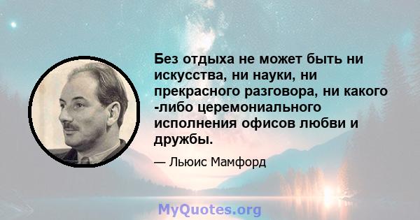 Без отдыха не может быть ни искусства, ни науки, ни прекрасного разговора, ни какого -либо церемониального исполнения офисов любви и дружбы.