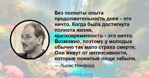 Без полноты опыта продолжительность дней - это ничто. Когда была достигнута полнота жизни, кратковременность - это ничто. Возможно, поэтому у молодых обычно так мало страха смерти; Они живут от интенсивности, которые