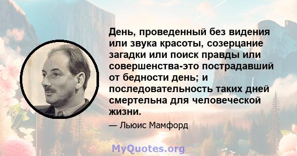 День, проведенный без видения или звука красоты, созерцание загадки или поиск правды или совершенства-это пострадавший от бедности день; и последовательность таких дней смертельна для человеческой жизни.