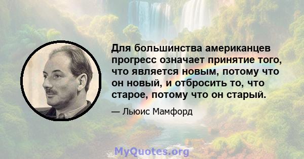 Для большинства американцев прогресс означает принятие того, что является новым, потому что он новый, и отбросить то, что старое, потому что он старый.