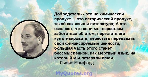 Добродетель - это не химический продукт ... это исторический продукт, такой как язык и литература; А это означает, что если мы перестаем заботиться об этом, перестать его культивировать, перестать передавать свои