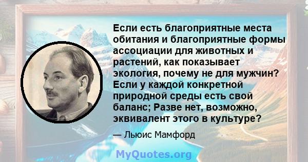 Если есть благоприятные места обитания и благоприятные формы ассоциации для животных и растений, как показывает экология, почему не для мужчин? Если у каждой конкретной природной среды есть свой баланс; Разве нет,