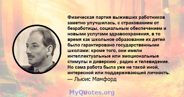 Физическая партия выживших работников заметно улучшилась, с страхованием от безработицы, социальным обеспечением и новыми услугами здравоохранения, в то время как школьное образование их детей было гарантировано