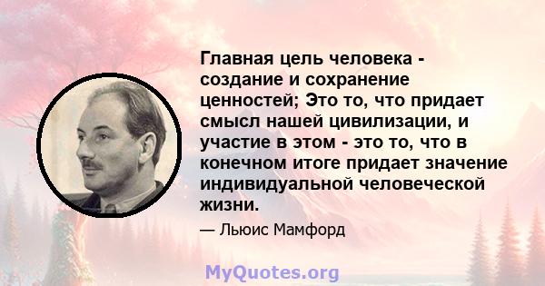 Главная цель человека - создание и сохранение ценностей; Это то, что придает смысл нашей цивилизации, и участие в этом - это то, что в конечном итоге придает значение индивидуальной человеческой жизни.