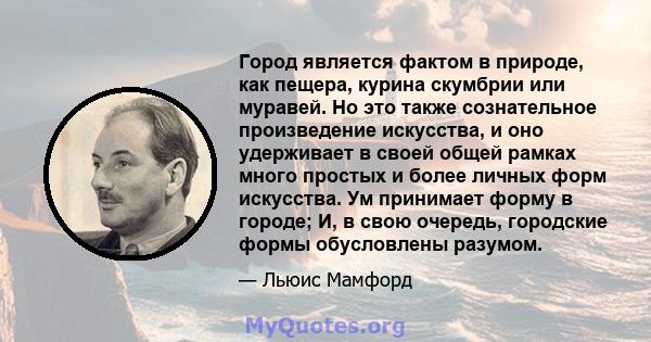 Город является фактом в природе, как пещера, курина скумбрии или муравей. Но это также сознательное произведение искусства, и оно удерживает в своей общей рамках много простых и более личных форм искусства. Ум принимает 