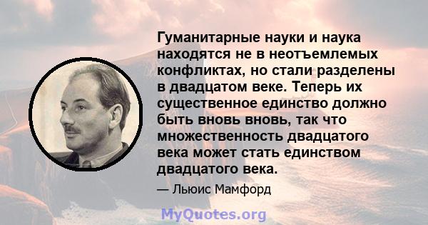 Гуманитарные науки и наука находятся не в неотъемлемых конфликтах, но стали разделены в двадцатом веке. Теперь их существенное единство должно быть вновь вновь, так что множественность двадцатого века может стать