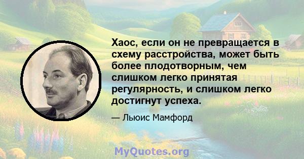 Хаос, если он не превращается в схему расстройства, может быть более плодотворным, чем слишком легко принятая регулярность, и слишком легко достигнут успеха.