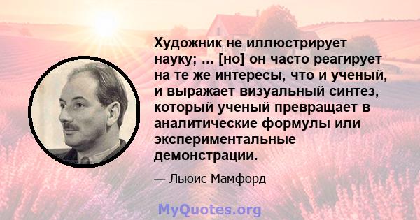 Художник не иллюстрирует науку; ... [но] он часто реагирует на те же интересы, что и ученый, и выражает визуальный синтез, который ученый превращает в аналитические формулы или экспериментальные демонстрации.