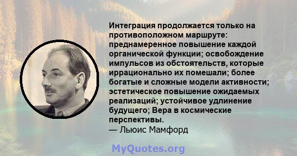 Интеграция продолжается только на противоположном маршруте: преднамеренное повышение каждой органической функции; освобождение импульсов из обстоятельств, которые иррационально их помешали; более богатые и сложные